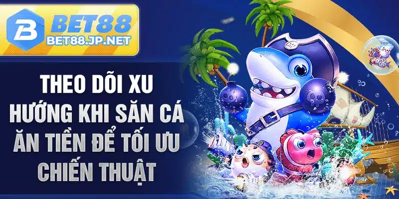 Theo dõi xu hướng khi săn cá ăn tiền để tối ưu chiến thuật
